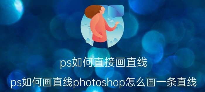 ps如何直接画直线 ps如何画直线photoshop怎么画一条直线？